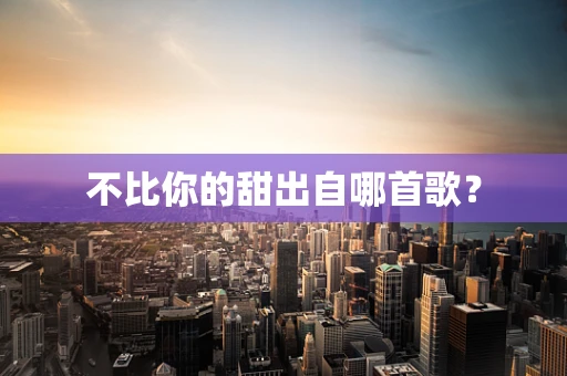 不比你的甜出自哪首歌？