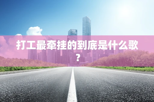 打工最牵挂的到底是什么歌？