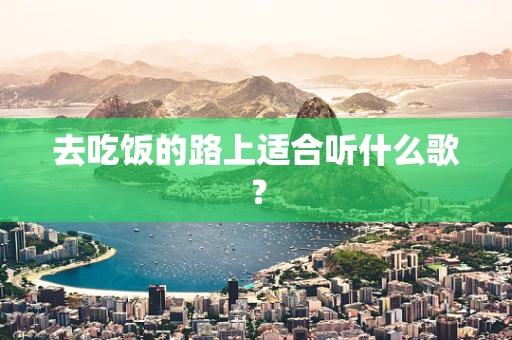 去吃饭的路上适合听什么歌？