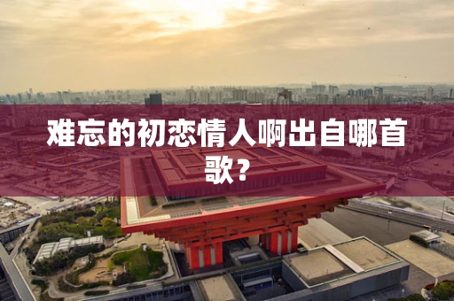 难忘的初恋情人啊出自哪首歌？