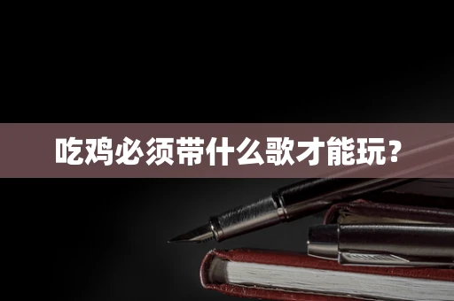 吃鸡必须带什么歌才能玩？