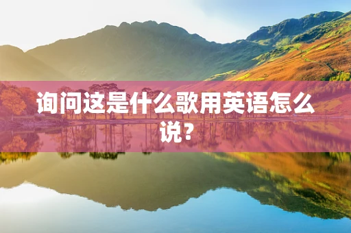 询问这是什么歌用英语怎么说？