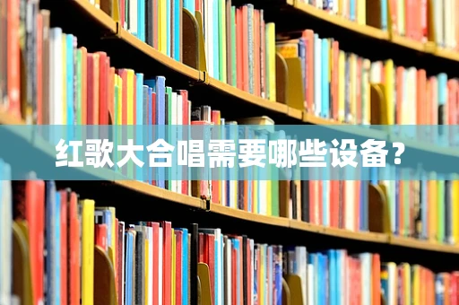 红歌大合唱需要哪些设备？