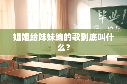 姐姐给妹妹编的歌到底叫什么？