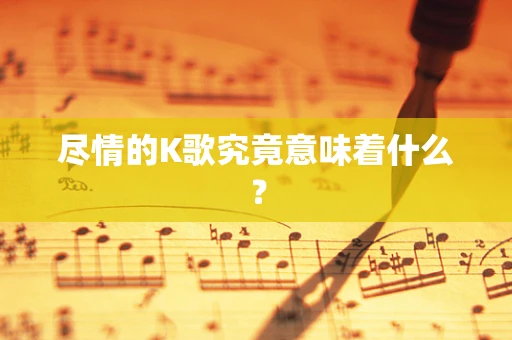 尽情的K歌究竟意味着什么？