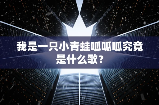 我是一只小青蛙呱呱呱究竟是什么歌？