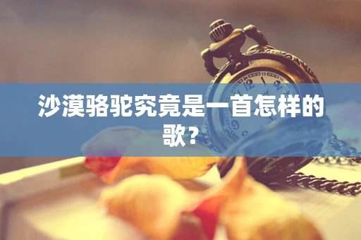 沙漠骆驼究竟是一首怎样的歌？