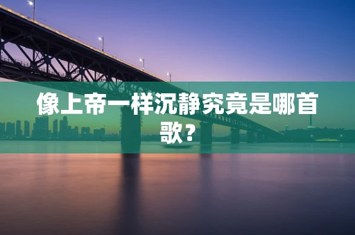 像上帝一样沉静究竟是哪首歌？