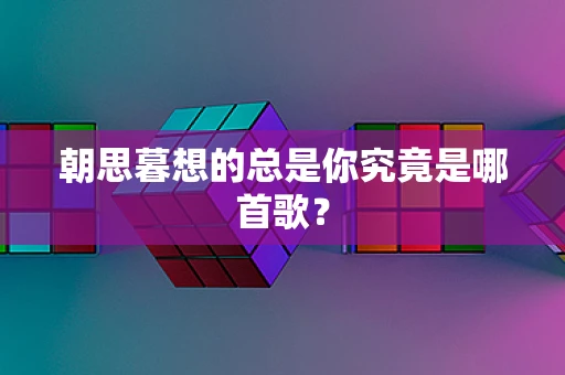 朝思暮想的总是你究竟是哪首歌？