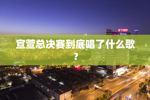 宣萱总决赛到底唱了什么歌？