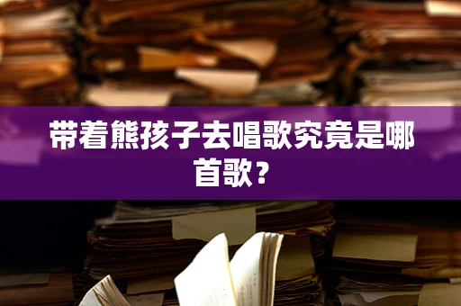 带着熊孩子去唱歌究竟是哪首歌？