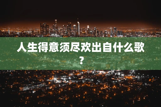 人生得意须尽欢出自什么歌？