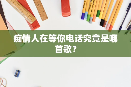 痴情人在等你电话究竟是哪首歌？