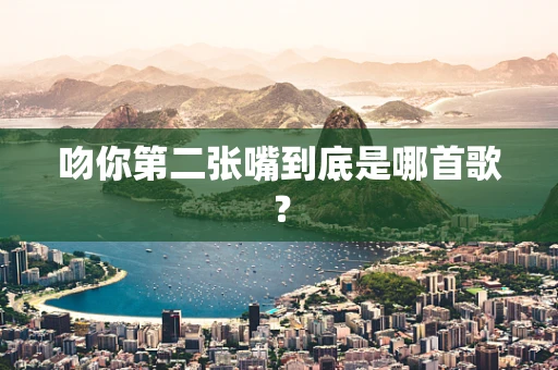 吻你第二张嘴到底是哪首歌？