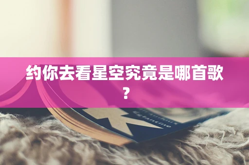 约你去看星空究竟是哪首歌？