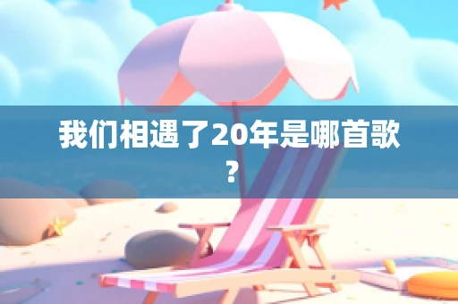 我们相遇了20年是哪首歌？