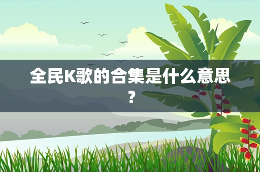 全民K歌的合集是什么意思？
