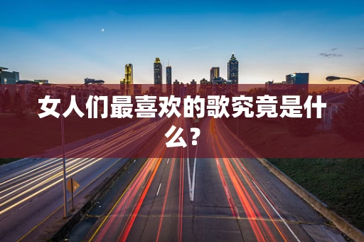 女人们最喜欢的歌究竟是什么？