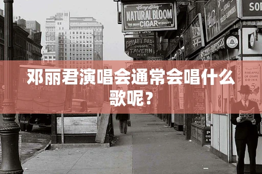 邓丽君演唱会通常会唱什么歌呢？
