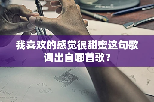 我喜欢的感觉很甜蜜这句歌词出自哪首歌？