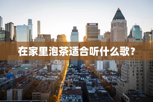 在家里泡茶适合听什么歌？