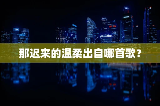 那迟来的温柔出自哪首歌？