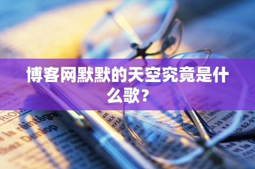 博客网默默的天空究竟是什么歌？
