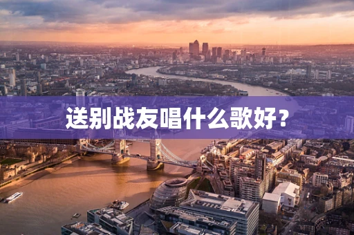 送别战友唱什么歌好？