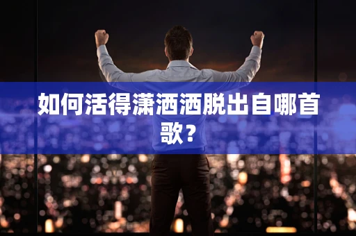 如何活得潇洒洒脱出自哪首歌？