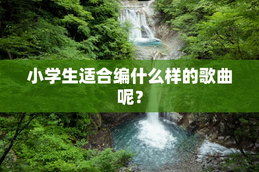 小学生适合编什么样的歌曲呢？