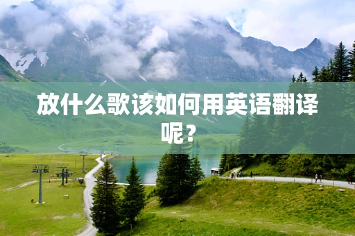 放什么歌该如何用英语翻译呢？