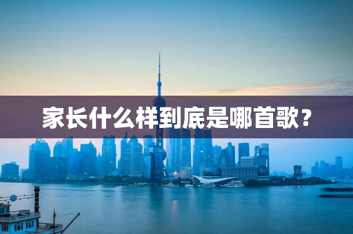 家长什么样到底是哪首歌？
