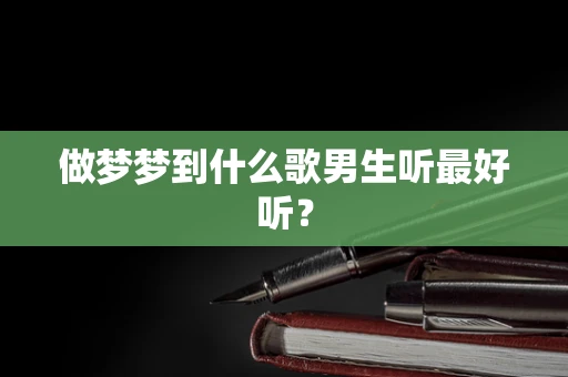 做梦梦到什么歌男生听最好听？