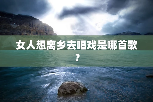 女人想离乡去唱戏是哪首歌？