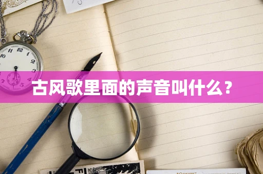 古风歌里面的声音叫什么？