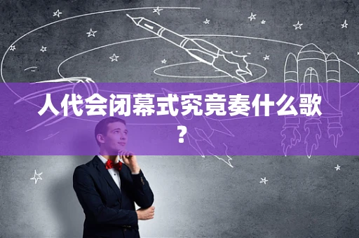 人代会闭幕式究竟奏什么歌？