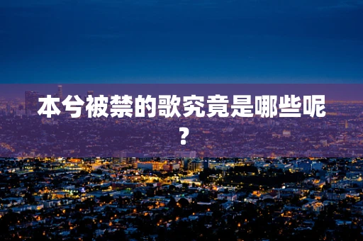 本兮被禁的歌究竟是哪些呢？