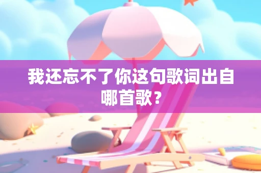 我还忘不了你这句歌词出自哪首歌？