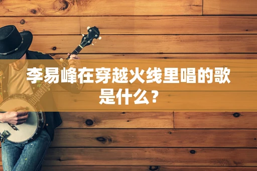 李易峰在穿越火线里唱的歌是什么？